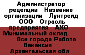 Администратор рецепции › Название организации ­ Лунтрейд, ООО › Отрасль предприятия ­ АХО › Минимальный оклад ­ 20 000 - Все города Работа » Вакансии   . Архангельская обл.,Северодвинск г.